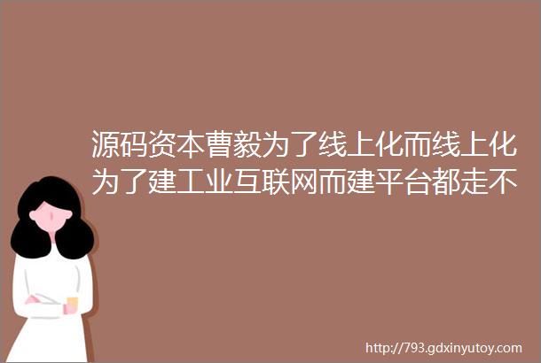 源码资本曹毅为了线上化而线上化为了建工业互联网而建平台都走不长久