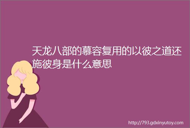 天龙八部的慕容复用的以彼之道还施彼身是什么意思