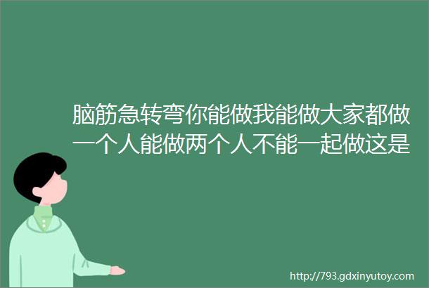 脑筋急转弯你能做我能做大家都做一个人能做两个人不能一起做这是做什么