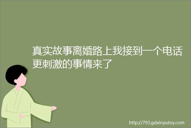 真实故事离婚路上我接到一个电话更刺激的事情来了