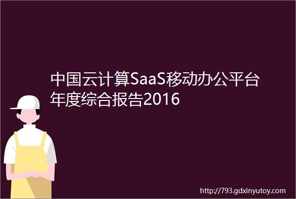 中国云计算SaaS移动办公平台年度综合报告2016