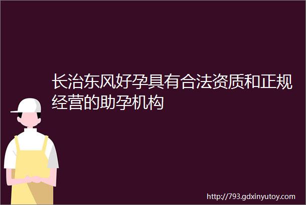 长治东风好孕具有合法资质和正规经营的助孕机构