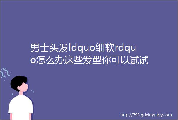 男士头发ldquo细软rdquo怎么办这些发型你可以试试